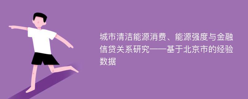 城市清洁能源消费、能源强度与金融信贷关系研究——基于北京市的经验数据