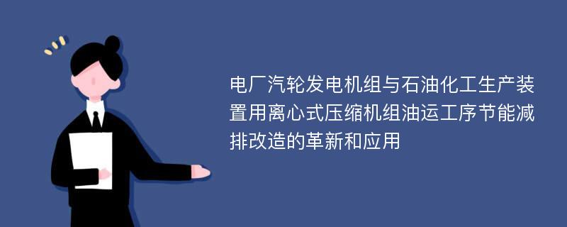 电厂汽轮发电机组与石油化工生产装置用离心式压缩机组油运工序节能减排改造的革新和应用