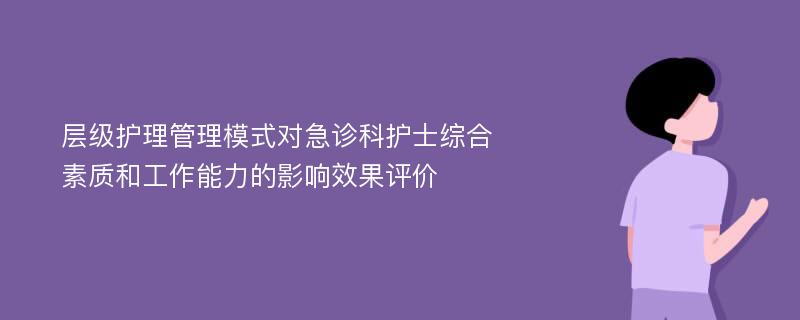 层级护理管理模式对急诊科护士综合素质和工作能力的影响效果评价