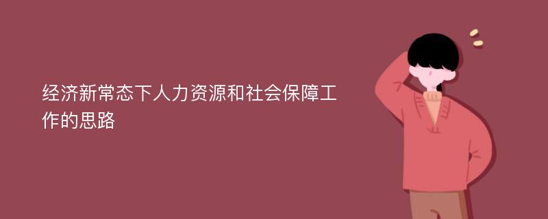 经济新常态下人力资源和社会保障工作的思路