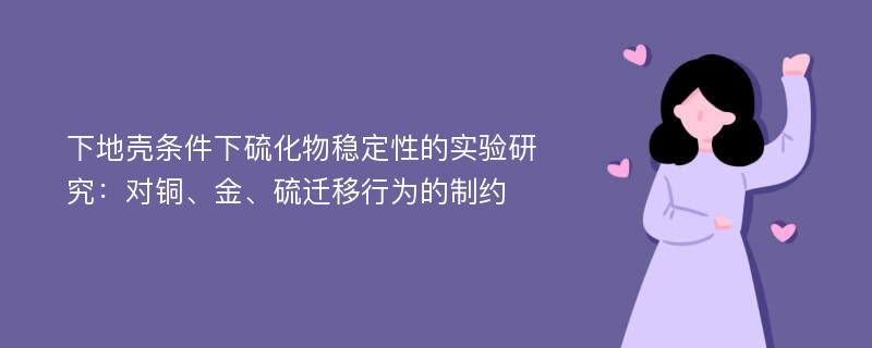 下地壳条件下硫化物稳定性的实验研究：对铜、金、硫迁移行为的制约