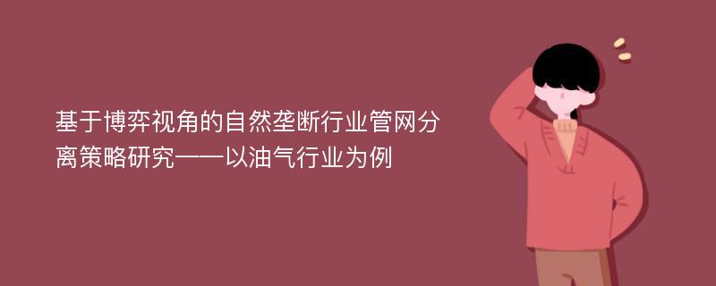 基于博弈视角的自然垄断行业管网分离策略研究——以油气行业为例