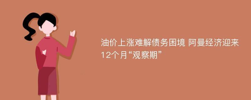 油价上涨难解债务困境 阿曼经济迎来12个月“观察期”