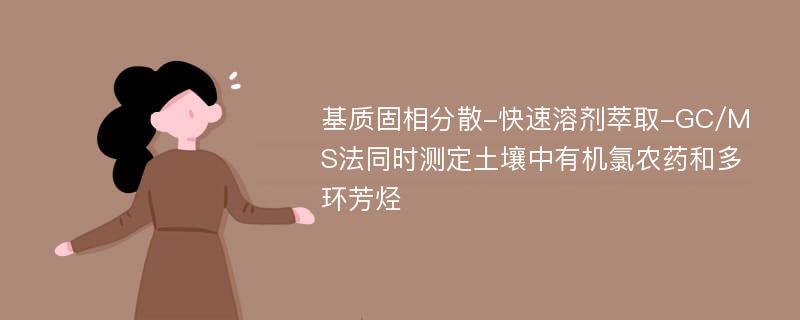 基质固相分散-快速溶剂萃取-GC/MS法同时测定土壤中有机氯农药和多环芳烃