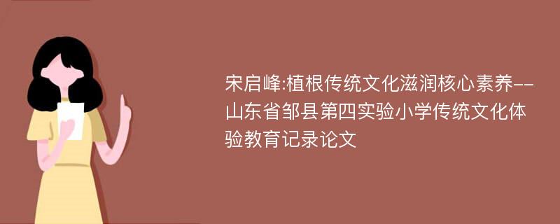 宋启峰:植根传统文化滋润核心素养--山东省邹县第四实验小学传统文化体验教育记录论文