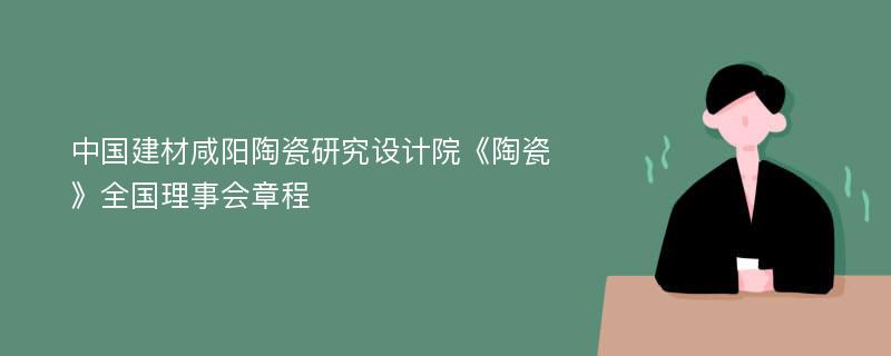 中国建材咸阳陶瓷研究设计院《陶瓷》全国理事会章程