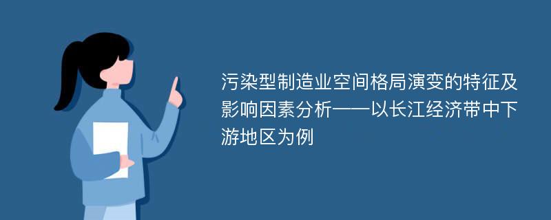 污染型制造业空间格局演变的特征及影响因素分析——以长江经济带中下游地区为例