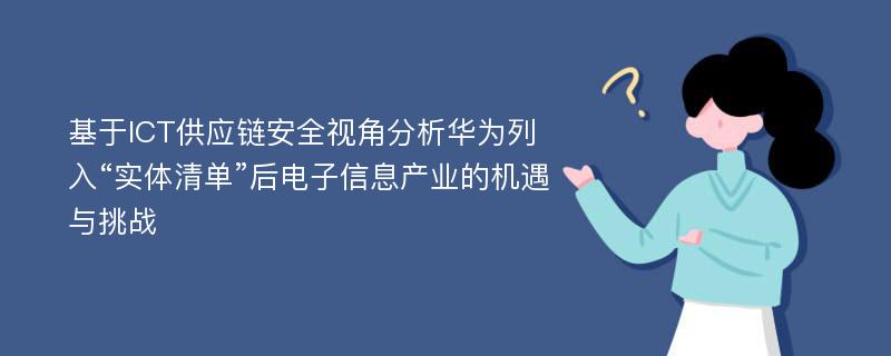 基于ICT供应链安全视角分析华为列入“实体清单”后电子信息产业的机遇与挑战