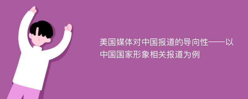 美国媒体对中国报道的导向性——以中国国家形象相关报道为例