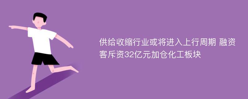 供给收缩行业或将进入上行周期 融资客斥资32亿元加仓化工板块