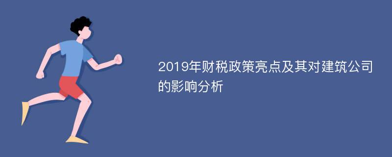 2019年财税政策亮点及其对建筑公司的影响分析