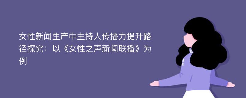 女性新闻生产中主持人传播力提升路径探究：以《女性之声新闻联播》为例