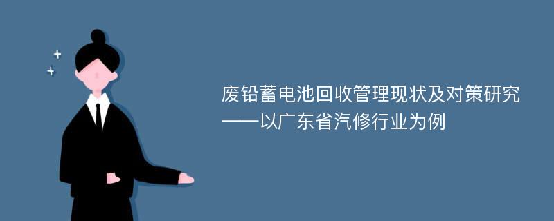 废铅蓄电池回收管理现状及对策研究——以广东省汽修行业为例