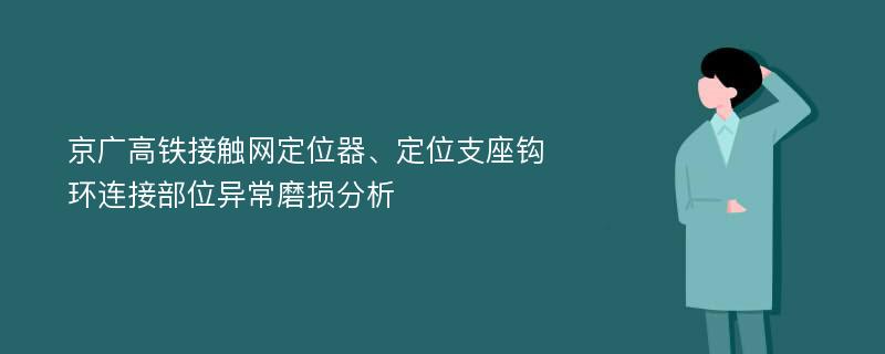 京广高铁接触网定位器、定位支座钩环连接部位异常磨损分析