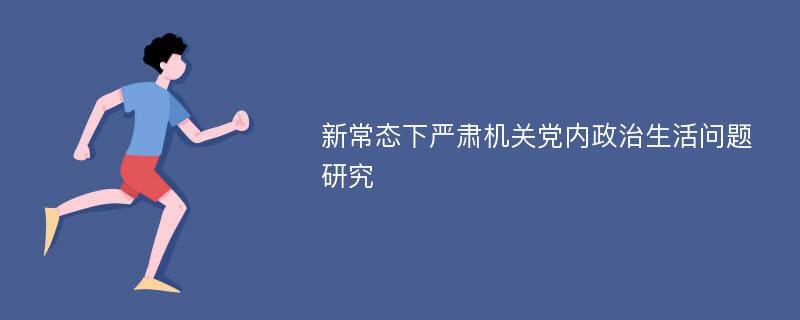 新常态下严肃机关党内政治生活问题研究