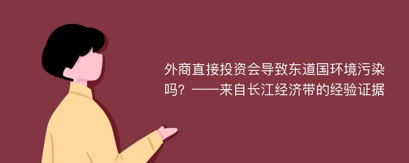 外商直接投资会导致东道国环境污染吗？——来自长江经济带的经验证据