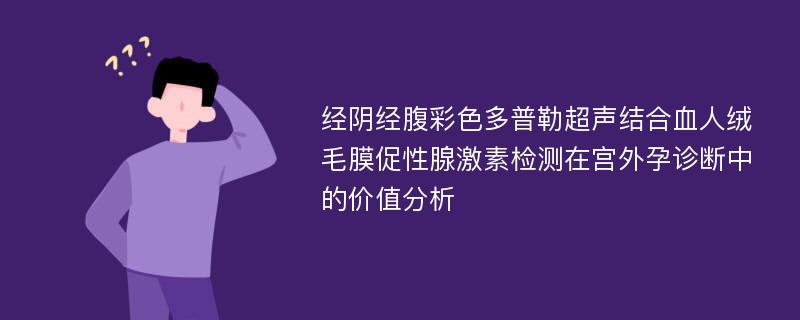 经阴经腹彩色多普勒超声结合血人绒毛膜促性腺激素检测在宫外孕诊断中的价值分析