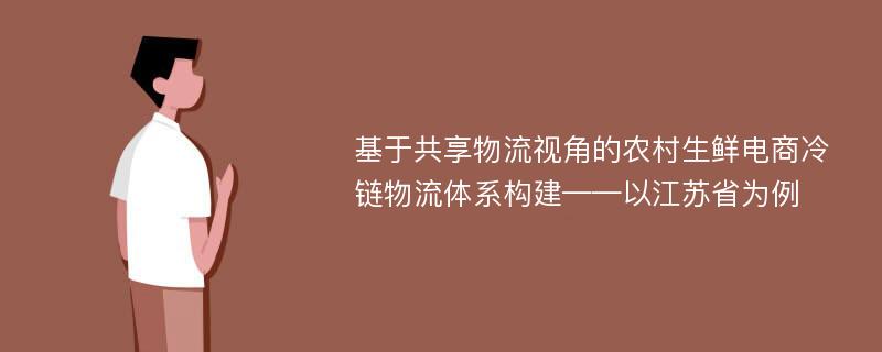 基于共享物流视角的农村生鲜电商冷链物流体系构建——以江苏省为例