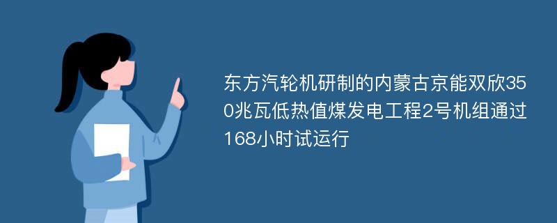 东方汽轮机研制的内蒙古京能双欣350兆瓦低热值煤发电工程2号机组通过168小时试运行