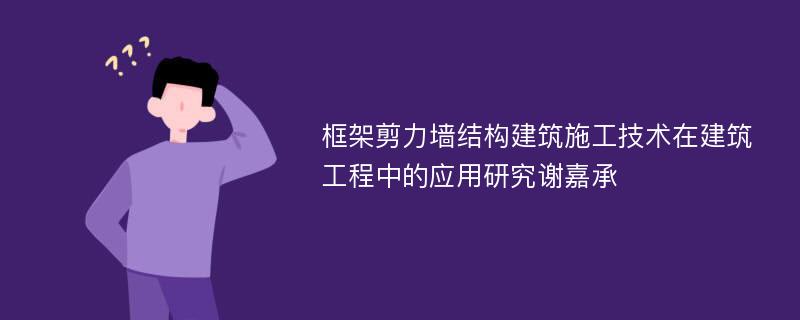 框架剪力墙结构建筑施工技术在建筑工程中的应用研究谢嘉承