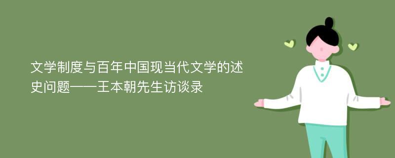 文学制度与百年中国现当代文学的述史问题——王本朝先生访谈录