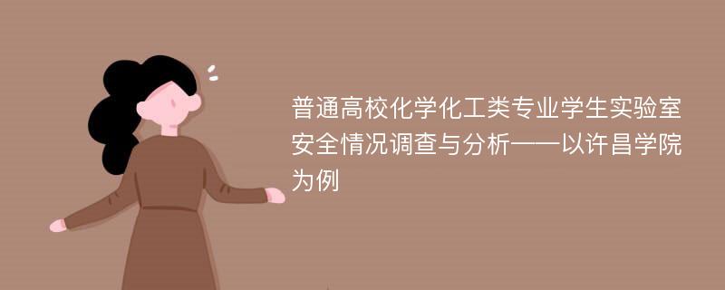 普通高校化学化工类专业学生实验室安全情况调查与分析——以许昌学院为例