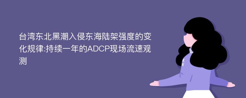 台湾东北黑潮入侵东海陆架强度的变化规律:持续一年的ADCP现场流速观测