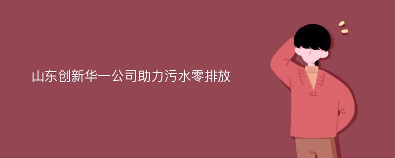 山东创新华一公司助力污水零排放