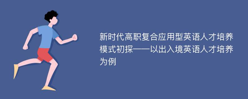 新时代高职复合应用型英语人才培养模式初探——以出入境英语人才培养为例