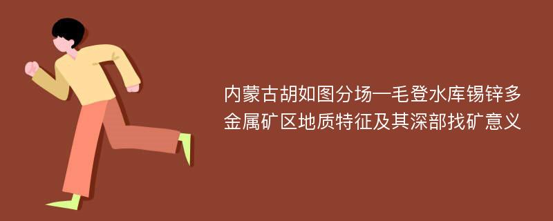 内蒙古胡如图分场—毛登水库锡锌多金属矿区地质特征及其深部找矿意义