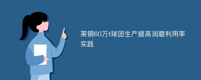 莱钢60万t球团生产提高润磨利用率实践