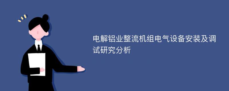 电解铝业整流机组电气设备安装及调试研究分析