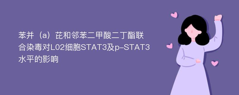 苯并（a）芘和邻苯二甲酸二丁酯联合染毒对L02细胞STAT3及p-STAT3水平的影响