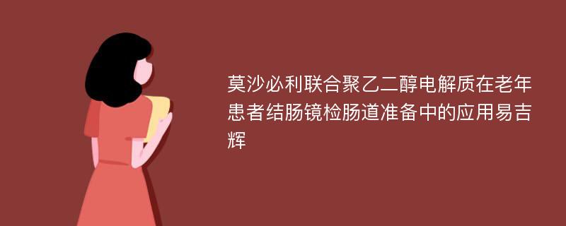 莫沙必利联合聚乙二醇电解质在老年患者结肠镜检肠道准备中的应用易吉辉