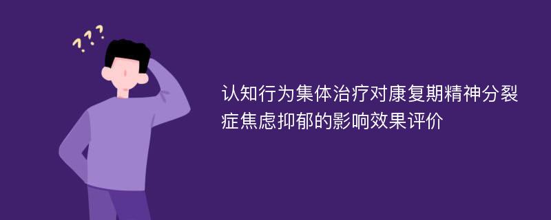 认知行为集体治疗对康复期精神分裂症焦虑抑郁的影响效果评价