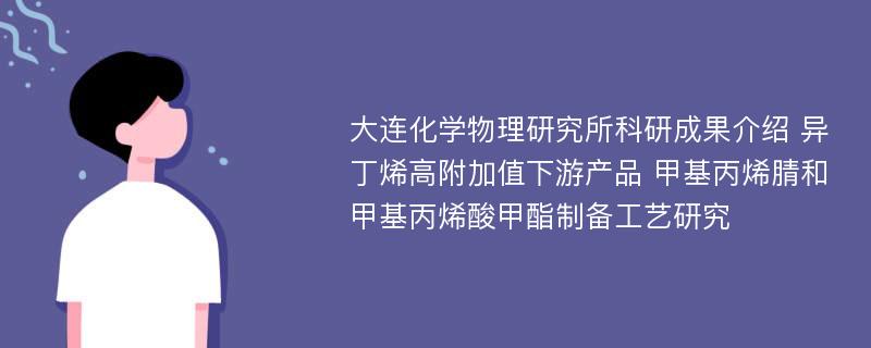 大连化学物理研究所科研成果介绍 异丁烯高附加值下游产品 甲基丙烯腈和甲基丙烯酸甲酯制备工艺研究