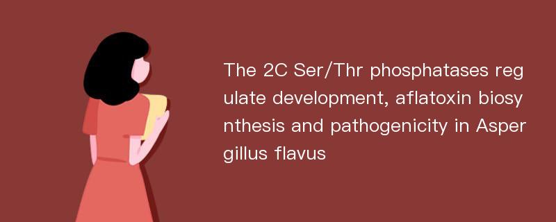 The 2C Ser/Thr phosphatases regulate development, aflatoxin biosynthesis and pathogenicity in Aspergillus flavus