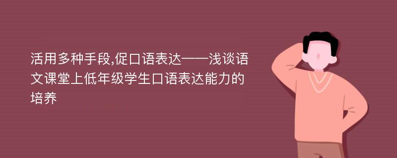 活用多种手段,促口语表达——浅谈语文课堂上低年级学生口语表达能力的培养