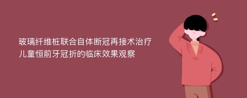 玻璃纤维桩联合自体断冠再接术治疗儿童恒前牙冠折的临床效果观察