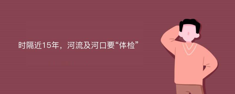 时隔近15年，河流及河口要“体检”