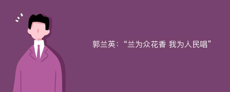 郭兰英：“兰为众花香 我为人民唱”