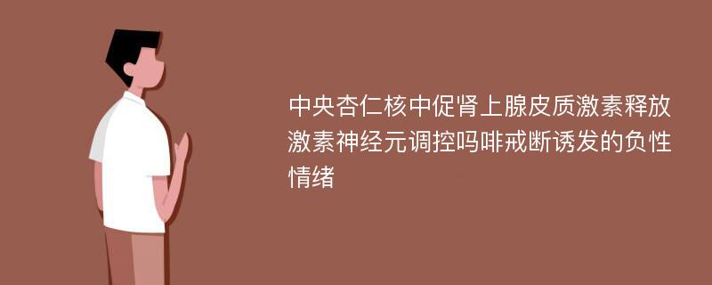 中央杏仁核中促肾上腺皮质激素释放激素神经元调控吗啡戒断诱发的负性情绪