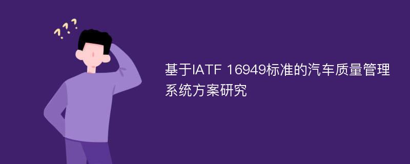 基于IATF 16949标准的汽车质量管理系统方案研究