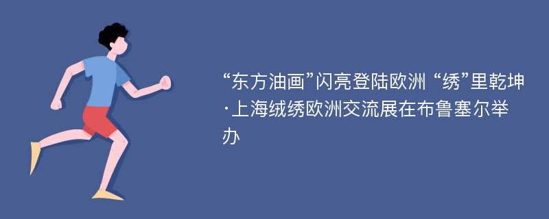 “东方油画”闪亮登陆欧洲 “绣”里乾坤·上海绒绣欧洲交流展在布鲁塞尔举办