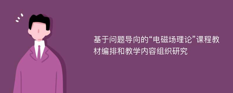 基于问题导向的“电磁场理论”课程教材编排和教学内容组织研究