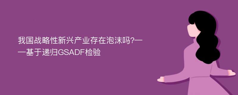 我国战略性新兴产业存在泡沫吗?——基于递归GSADF检验