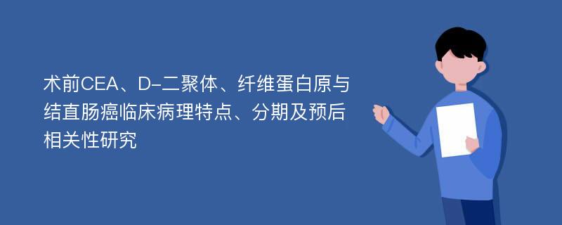 术前CEA、D-二聚体、纤维蛋白原与结直肠癌临床病理特点、分期及预后相关性研究