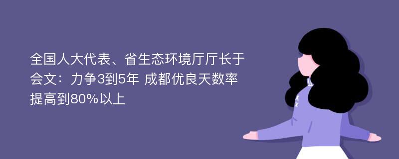 全国人大代表、省生态环境厅厅长于会文：力争3到5年 成都优良天数率提高到80%以上