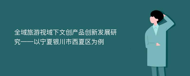 全域旅游视域下文创产品创新发展研究——以宁夏银川市西夏区为例