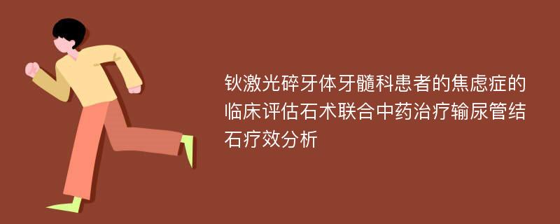 钬激光碎牙体牙髓科患者的焦虑症的临床评估石术联合中药治疗输尿管结石疗效分析